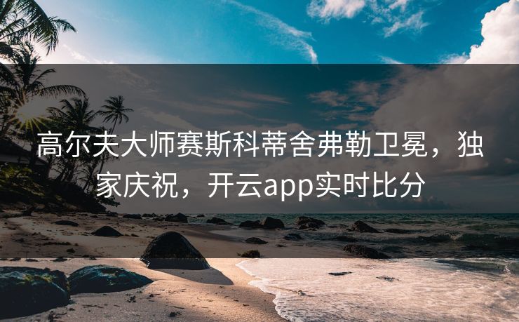 高尔夫大师赛斯科蒂舍弗勒卫冕，独家庆祝，开云app实时比分