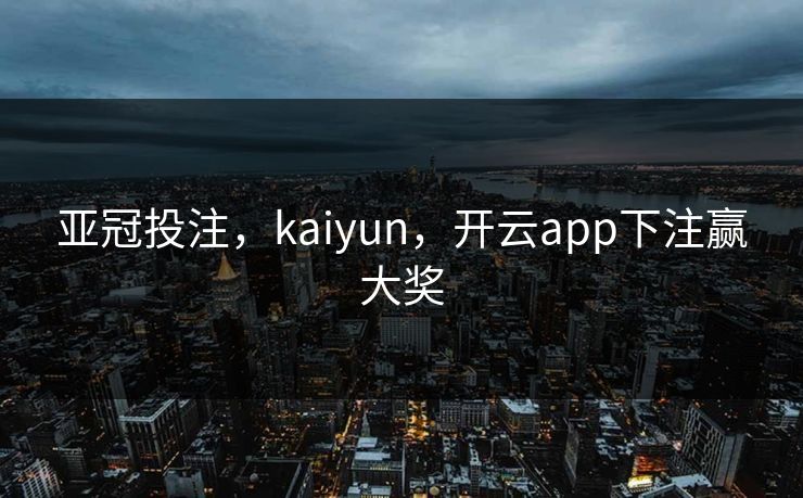 亚冠投注，kaiyun，开云app下注赢大奖