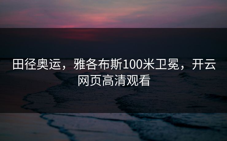 田径奥运，雅各布斯100米卫冕，开云网页高清观看