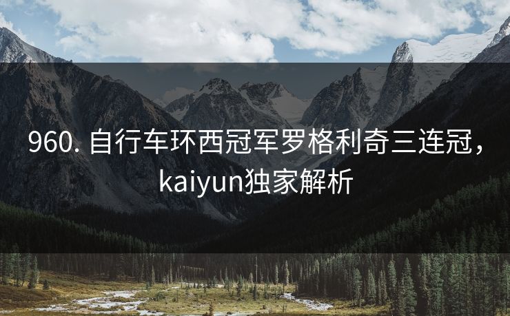 960. 自行车环西冠军罗格利奇三连冠，kaiyun独家解析