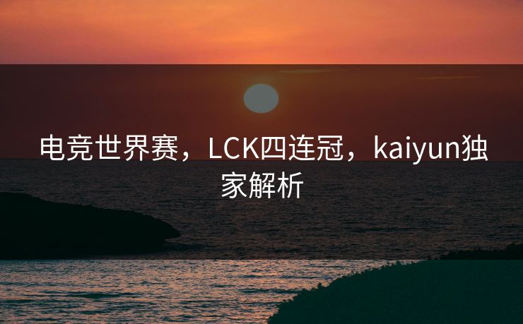 电竞世界赛，LCK四连冠，kaiyun独家解析