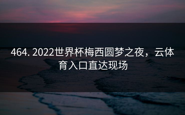 464. 2022世界杯梅西圆梦之夜,云体育入口直达现场 464. 2022世界杯梅西圆梦之夜,云体育入口直达现场