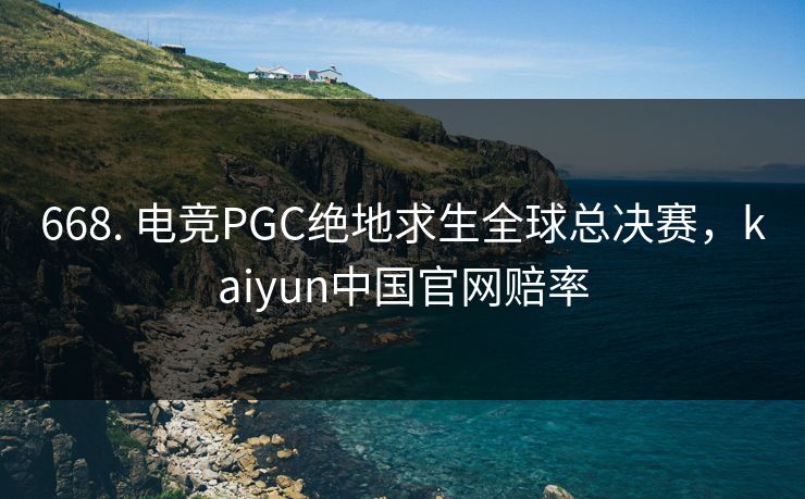 668. 电竞PGC绝地求生全球总决赛，kaiyun中国官网赔率