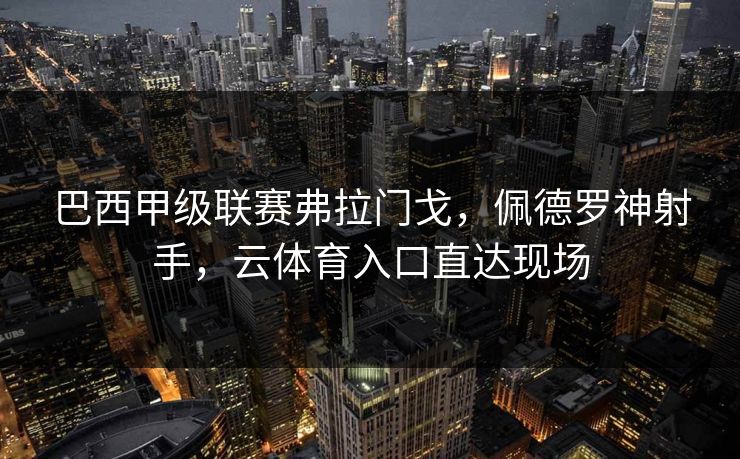 巴西甲级联赛弗拉门戈,佩德罗神射手,云体育入口直达现场 巴西甲级联赛弗拉门戈,佩德罗神射手,云体育入口直达现场