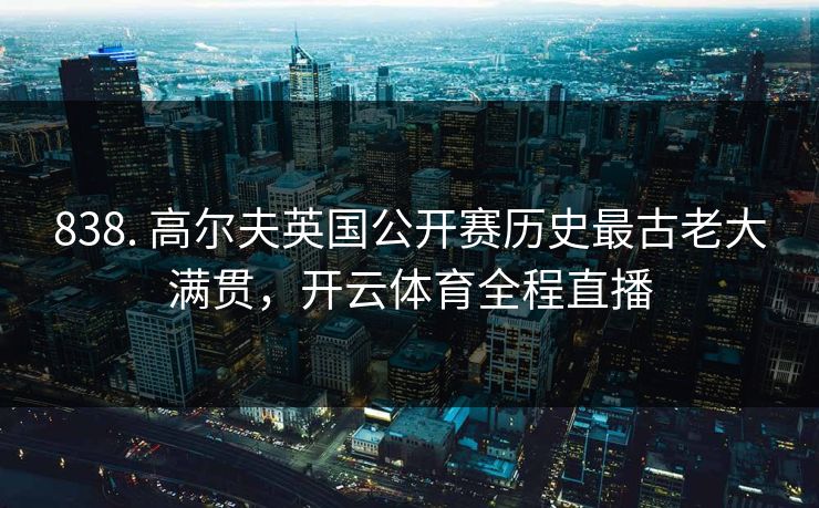 838. 高尔夫英国公开赛历史最古老大满贯，开云体育全程直播