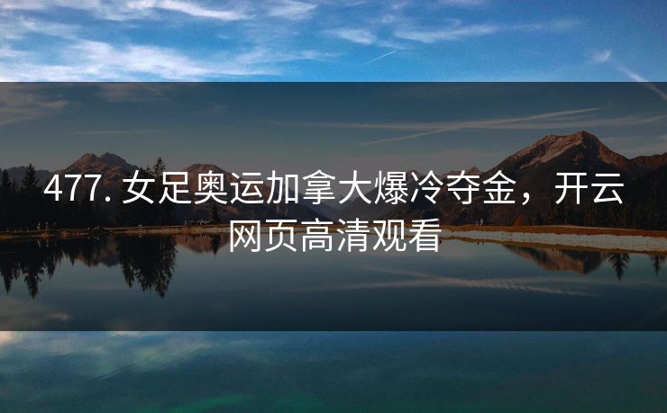 477. 女足奥运加拿大爆冷夺金，开云网页高清观看