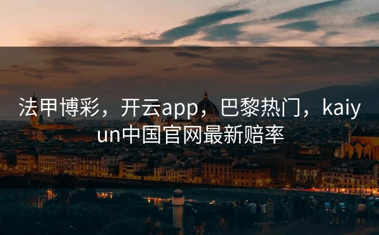 法甲博彩，开云app，巴黎热门，kaiyun中国官网最新赔率