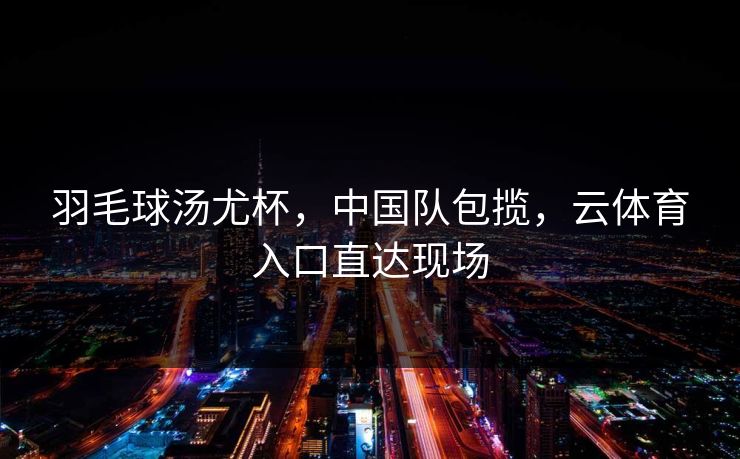 羽毛球汤尤杯，中国队包揽，云体育入口直达现场