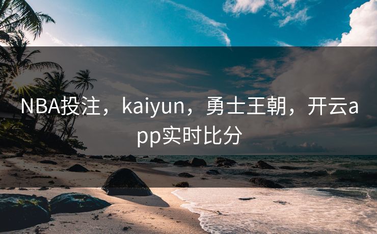 NBA投注，kaiyun，勇士王朝，开云app实时比分
