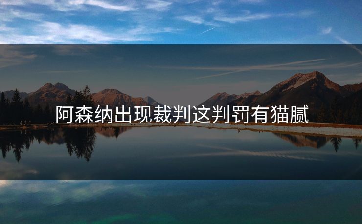阿森纳出现裁判这判罚有猫腻