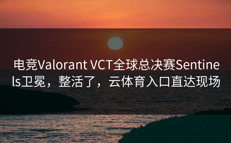 电竞Valorant VCT全球总决赛Sentinels卫冕，整活了，云体育入口直达现场