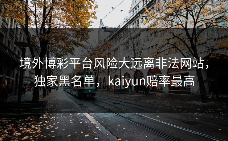 境外博彩平台风险大远离非法网站，独家黑名单，kaiyun赔率最高