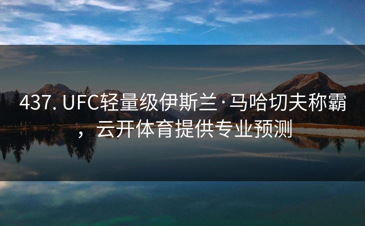 437. UFC轻量级伊斯兰·马哈切夫称霸，云开体育提供专业预测