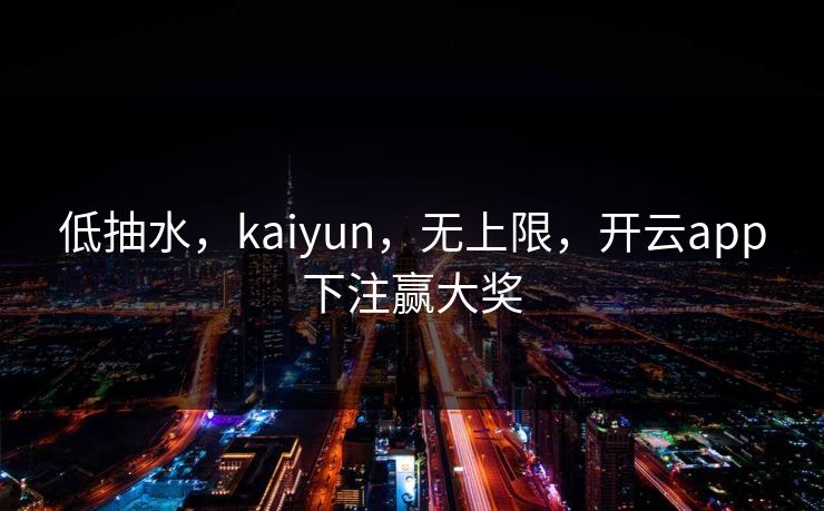 低抽水，kaiyun，无上限，开云app下注赢大奖