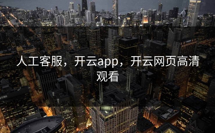 人工客服，开云app，开云网页高清观看