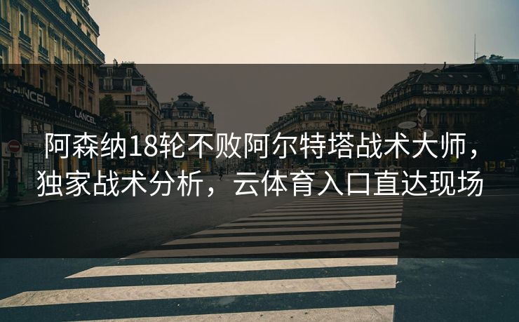 阿森纳18轮不败阿尔特塔战术大师，独家战术分析，云体育入口直达现场