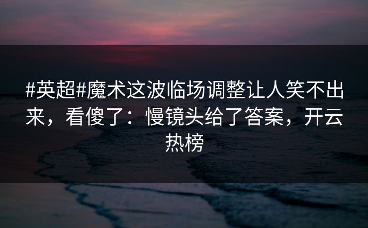 #英超#魔术这波临场调整让人笑不出来，看傻了：慢镜头给了答案，开云热榜