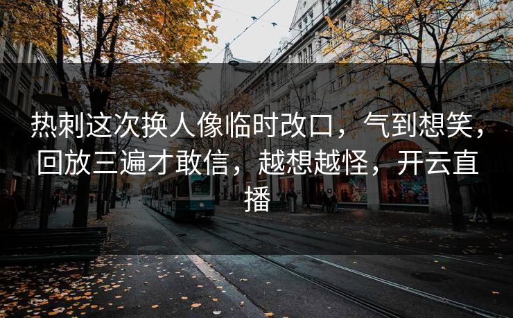 热刺这次换人像临时改口，气到想笑，回放三遍才敢信，越想越怪，开云直播