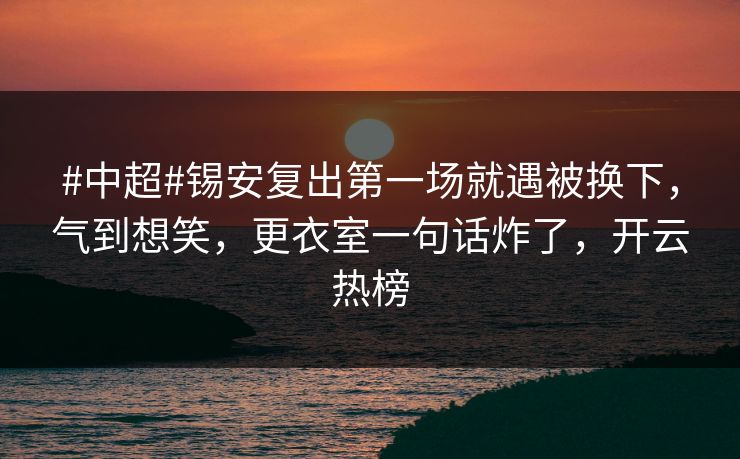 #中超#锡安复出第一场就遇被换下,气到想笑,更衣室一句话炸了,开云热榜 #中超#锡安复出第一场就遇被换下,气到想笑,更衣室一句话炸了,开云热榜