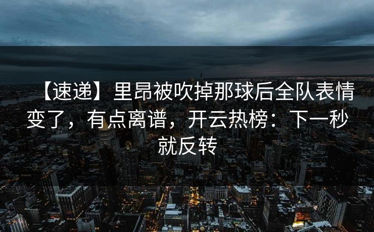 【速递】里昂被吹掉那球后全队表情变了，有点离谱，开云热榜：下一秒就反转