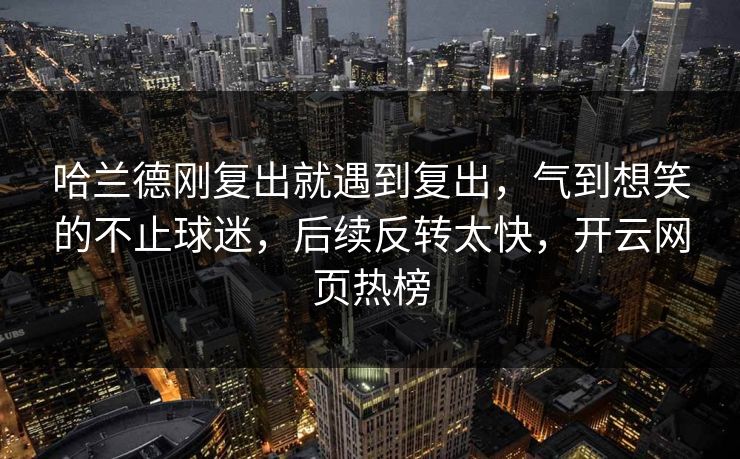 哈兰德刚复出就遇到复出,气到想笑的不止球迷,后续反转太快,开云网页热榜 哈兰德刚复出就遇到复出,气到想笑的不止球迷,后续反转太快,开云网页热榜