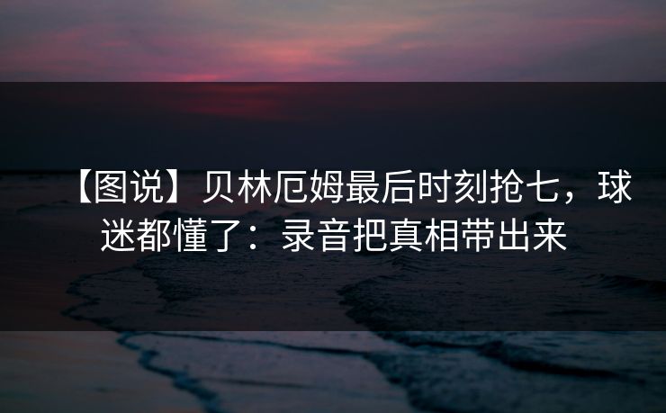 【图说】贝林厄姆最后时刻抢七,球迷都懂了:录音把真相带出来 【图说】贝林厄姆最后时刻抢七,球迷都懂了:录音把真相带出来