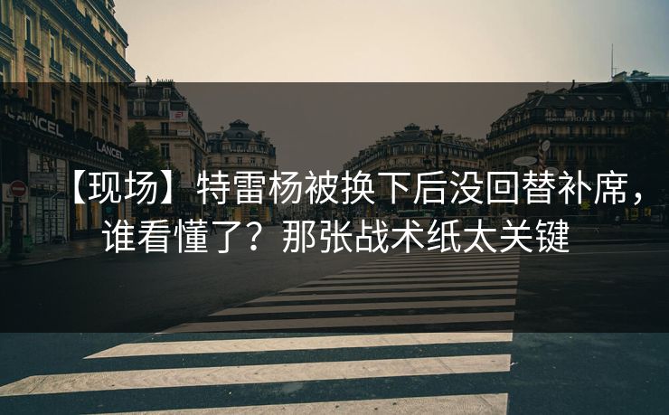【现场】特雷杨被换下后没回替补席，谁看懂了？那张战术纸太关键