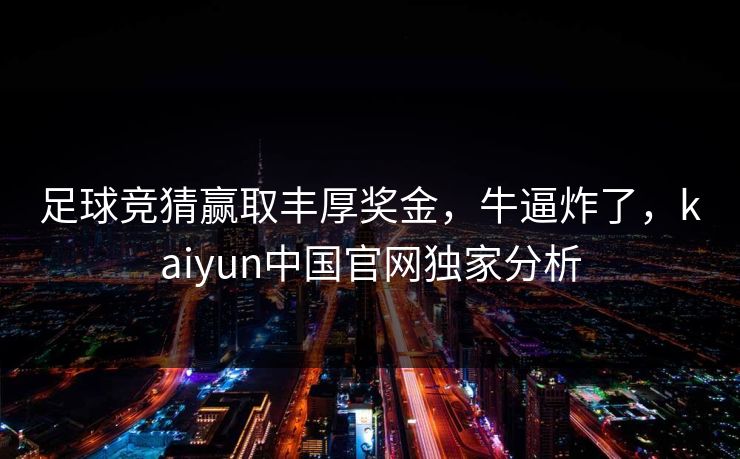 足球竞猜赢取丰厚奖金，牛逼炸了，kaiyun中国官网独家分析