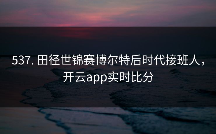 537. 田径世锦赛博尔特后时代接班人，开云app实时比分