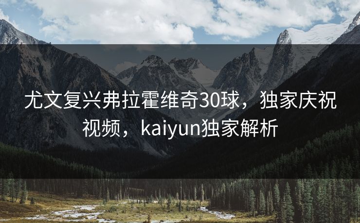 尤文复兴弗拉霍维奇30球，独家庆祝视频，kaiyun独家解析