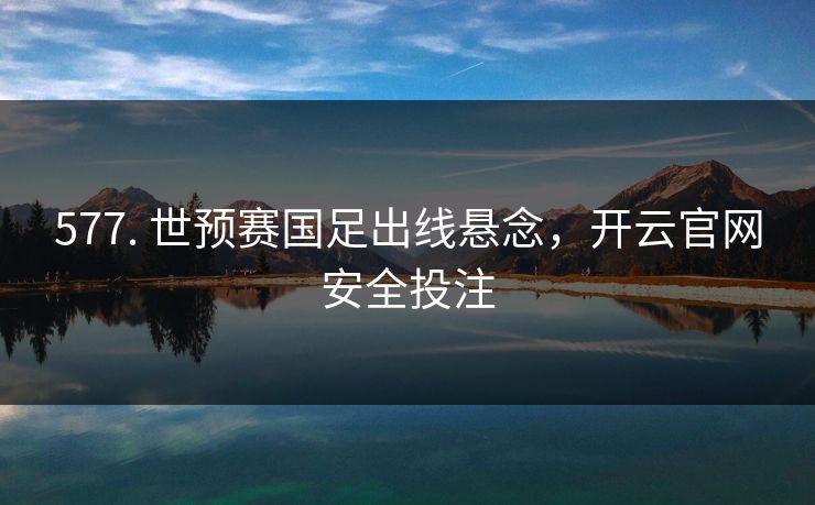 577. 世预赛国足出线悬念，开云官网安全投注
