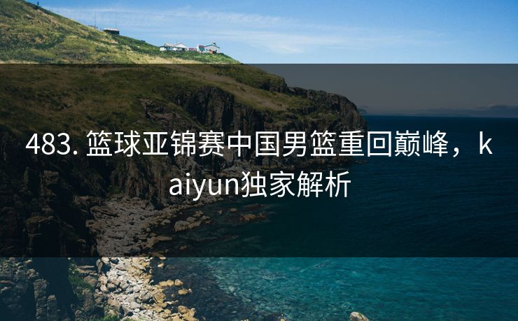 483. 篮球亚锦赛中国男篮重回巅峰，kaiyun独家解析