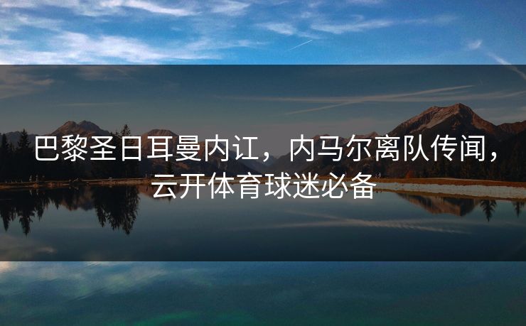 巴黎圣日耳曼内讧，内马尔离队传闻，云开体育球迷必备