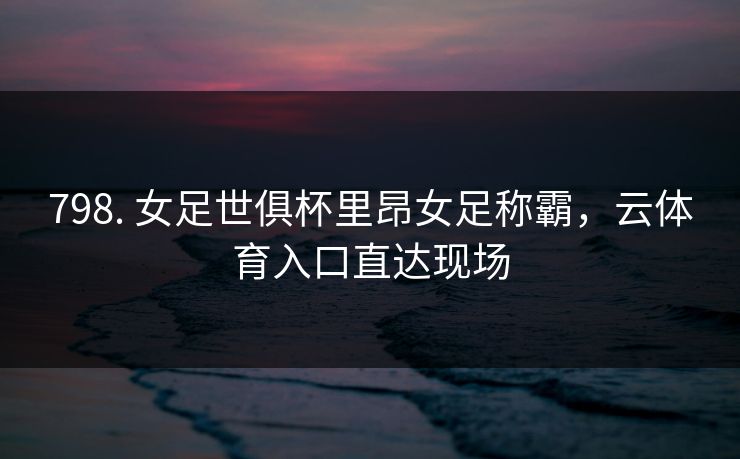 798. 女足世俱杯里昂女足称霸，云体育入口直达现场