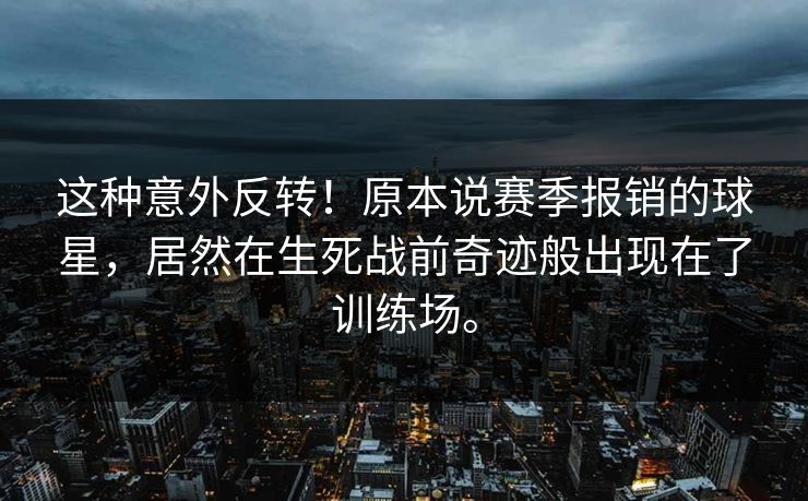 这种意外反转！原本说赛季报销的球星，居然在生死战前奇迹般出现在了训练场。