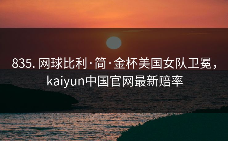 835. 网球比利·简·金杯美国女队卫冕，kaiyun中国官网最新赔率