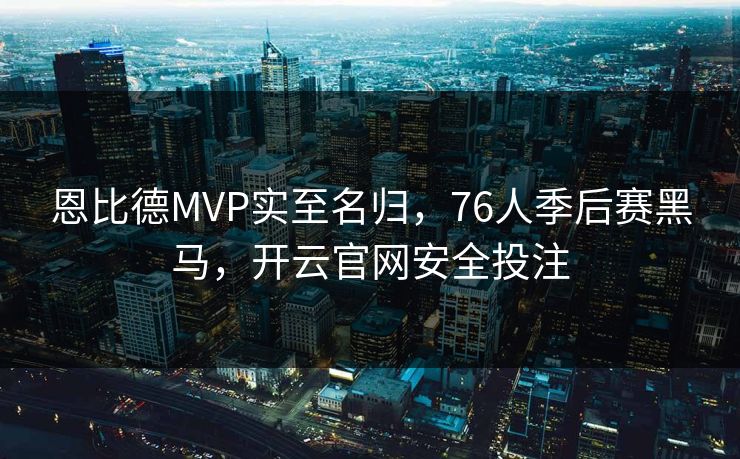 恩比德MVP实至名归，76人季后赛黑马，开云官网安全投注