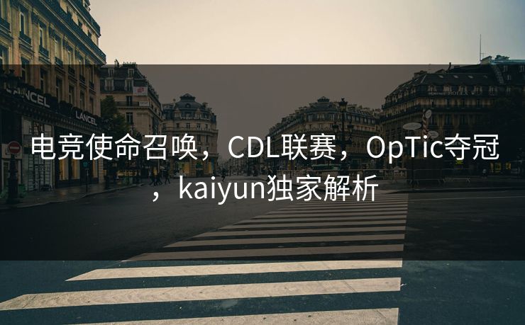 电竞使命召唤，CDL联赛，OpTic夺冠，kaiyun独家解析