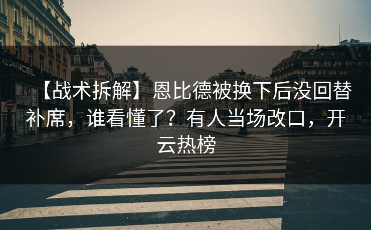 【战术拆解】恩比德被换下后没回替补席，谁看懂了？有人当场改口，开云热榜
