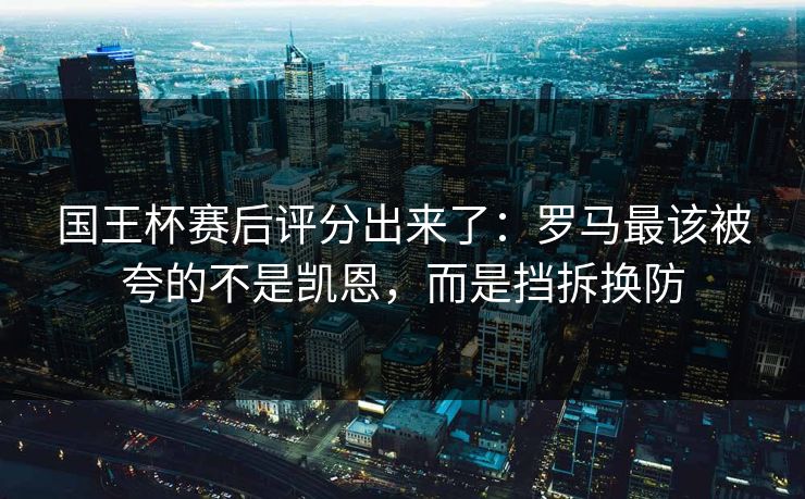 国王杯赛后评分出来了：罗马最该被夸的不是凯恩，而是挡拆换防