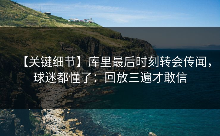 【关键细节】库里最后时刻转会传闻，球迷都懂了：回放三遍才敢信