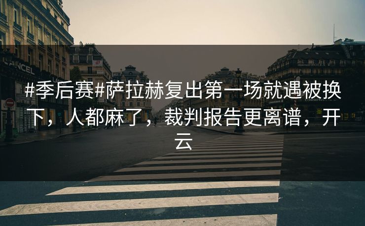 #季后赛#萨拉赫复出第一场就遇被换下，人都麻了，裁判报告更离谱，开云