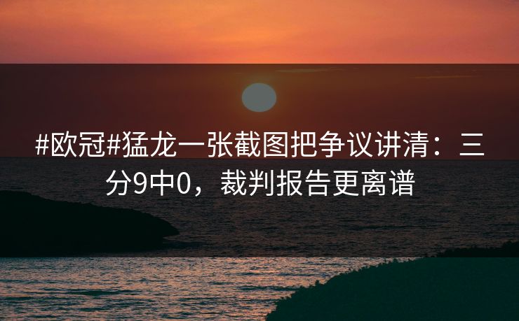 #欧冠#猛龙一张截图把争议讲清：三分9中0，裁判报告更离谱