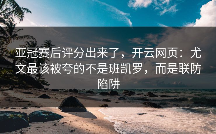 亚冠赛后评分出来了，开云网页：尤文最该被夸的不是班凯罗，而是联防陷阱