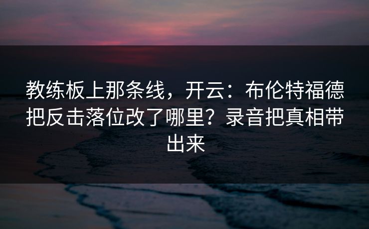 教练板上那条线，开云：布伦特福德把反击落位改了哪里？录音把真相带出来